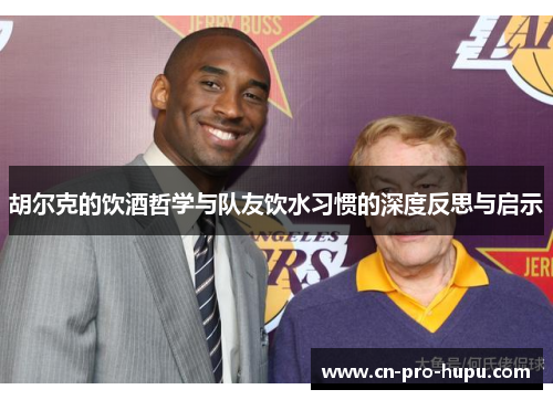 胡尔克的饮酒哲学与队友饮水习惯的深度反思与启示