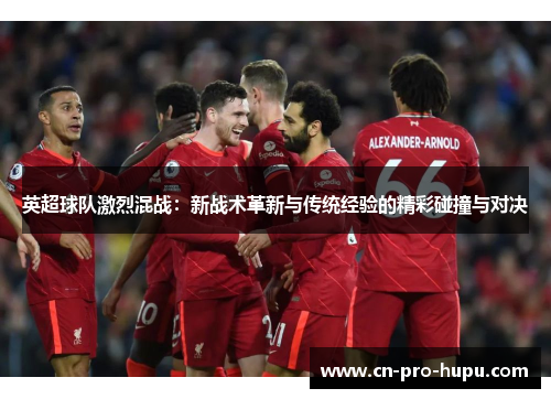 英超球队激烈混战:新战术革新与传统经验的精彩碰撞与对决 英超球队激烈混战:新战术革新与传统经验的精彩碰撞与对决