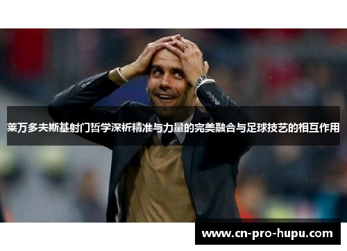 莱万多夫斯基射门哲学深析精准与力量的完美融合与足球技艺的相互作用 莱万多夫斯基射门哲学深析精准与力量的完美融合与足球技艺的相互作用