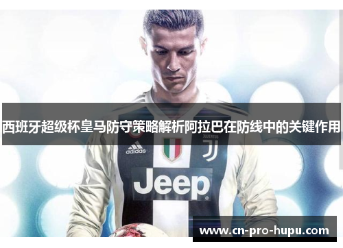 西班牙超级杯皇马防守策略解析阿拉巴在防线中的关键作用