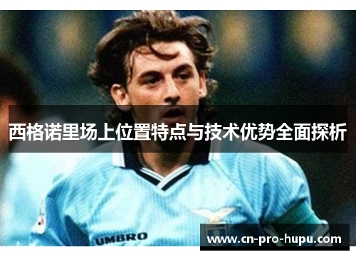 西格诺里场上位置特点与技术优势全面探析