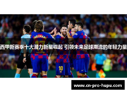 西甲新赛季十大潜力新星崛起 引领未来足球潮流的年轻力量 西甲新赛季十大潜力新星崛起 引领未来足球潮流的年轻力量