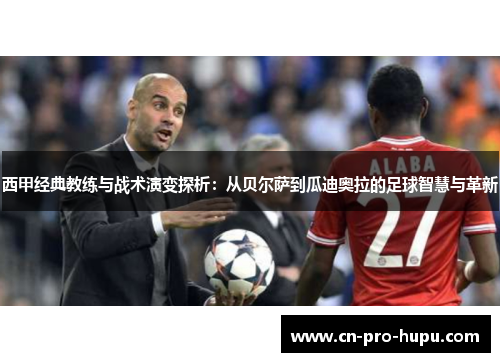 西甲经典教练与战术演变探析:从贝尔萨到瓜迪奥拉的足球智慧与革新 西甲经典教练与战术演变探析:从贝尔萨到瓜迪奥拉的足球智慧与革新