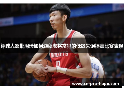 评球人怒批周琦如何避免老将常犯的低级失误提高比赛表现