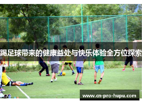 踢足球带来的健康益处与快乐体验全方位探索 踢足球带来的健康益处与快乐体验全方位探索