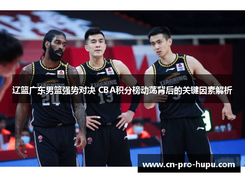辽篮广东男篮强势对决 CBA积分榜动荡背后的关键因素解析 辽篮广东男篮强势对决 CBA积分榜动荡背后的关键因素解析