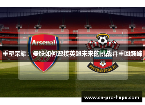 重塑荣耀:曼联如何迎接英超未来的挑战并重回巅峰 重塑荣耀:曼联如何迎接英超未来的挑战并重回巅峰