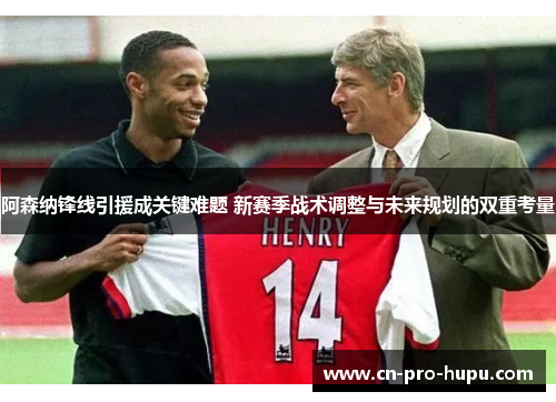 阿森纳锋线引援成关键难题 新赛季战术调整与未来规划的双重考量 阿森纳锋线引援成关键难题 新赛季战术调整与未来规划的双重考量