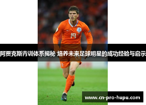 阿贾克斯青训体系揭秘 培养未来足球明星的成功经验与启示 阿贾克斯青训体系揭秘 培养未来足球明星的成功经验与启示