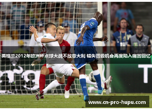 英格兰2012年欧洲杯点球大战不敌意大利 错失晋级机会再度陷入痛苦回忆 英格兰2012年欧洲杯点球大战不敌意大利 错失晋级机会再度陷入痛苦回忆