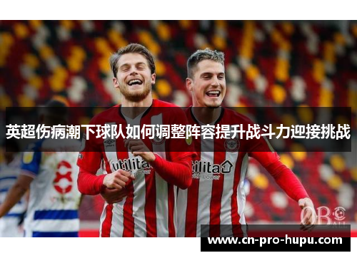 英超伤病潮下球队如何调整阵容提升战斗力迎接挑战 英超伤病潮下球队如何调整阵容提升战斗力迎接挑战