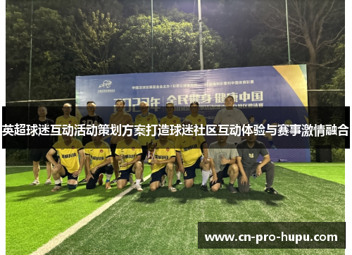 英超球迷互动活动策划方案打造球迷社区互动体验与赛事激情融合 英超球迷互动活动策划方案打造球迷社区互动体验与赛事激情融合