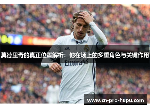 莫德里奇的真正位置解析:他在场上的多重角色与关键作用 莫德里奇的真正位置解析:他在场上的多重角色与关键作用