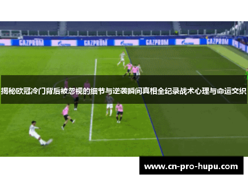 揭秘欧冠冷门背后被忽视的细节与逆袭瞬间真相全纪录战术心理与命运交织 揭秘欧冠冷门背后被忽视的细节与逆袭瞬间真相全纪录战术心理与命运交织
