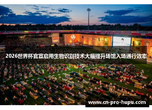 2026世界杯官宣启用生物识别技术大幅提升场馆入场通行效率