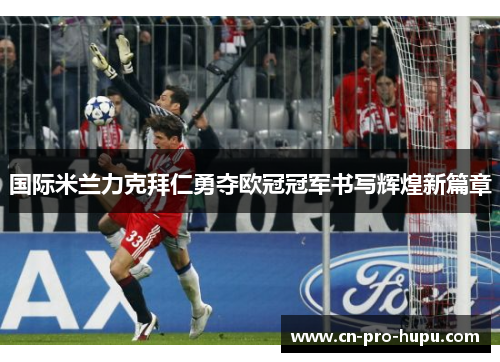 国际米兰力克拜仁勇夺欧冠冠军书写辉煌新篇章