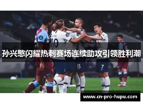 孙兴慜闪耀热刺赛场连续助攻引领胜利潮 孙兴慜闪耀热刺赛场连续助攻引领胜利潮