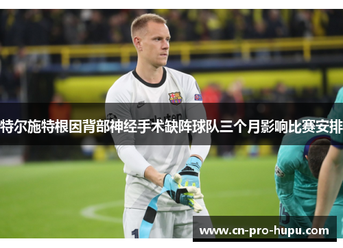 特尔施特根因背部神经手术缺阵球队三个月影响比赛安排