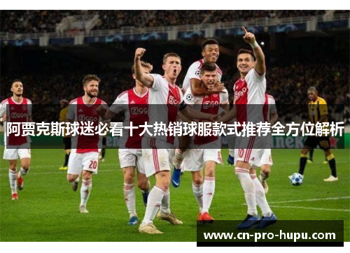 阿贾克斯球迷必看十大热销球服款式推荐全方位解析