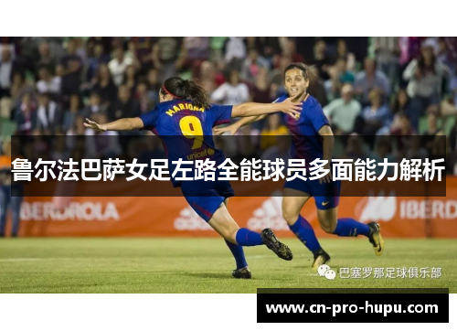 鲁尔法巴萨女足左路全能球员多面能力解析