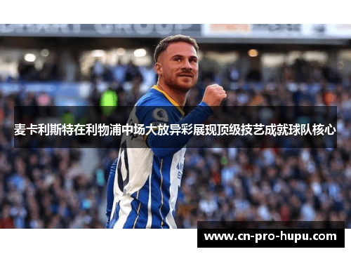 麦卡利斯特在利物浦中场大放异彩展现顶级技艺成就球队核心
