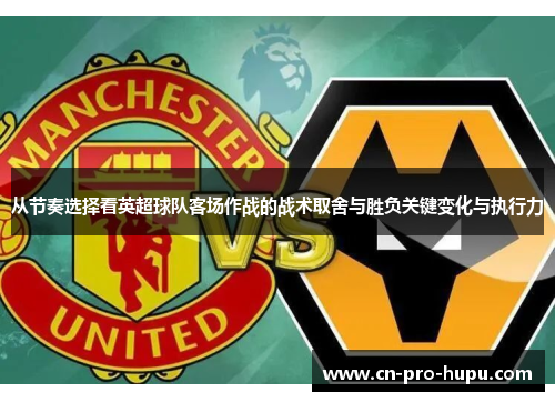 从节奏选择看英超球队客场作战的战术取舍与胜负关键变化与执行力 从节奏选择看英超球队客场作战的战术取舍与胜负关键变化与执行力