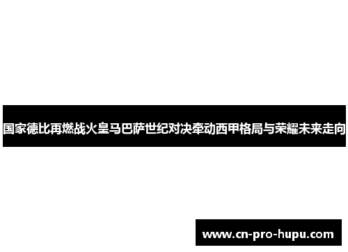 国家德比再燃战火皇马巴萨世纪对决牵动西甲格局与荣耀未来走向 国家德比再燃战火皇马巴萨世纪对决牵动西甲格局与荣耀未来走向