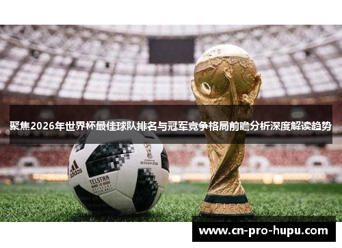 聚焦2026年世界杯最佳球队排名与冠军竞争格局前瞻分析深度解读趋势 聚焦2026年世界杯最佳球队排名与冠军竞争格局前瞻分析深度解读趋势