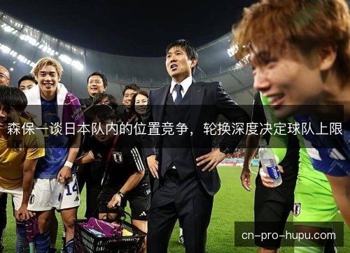 森保一谈日本队内的位置竞争，轮换深度决定球队上限